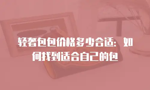 轻奢包包价格多少合适：如何找到适合自己的包