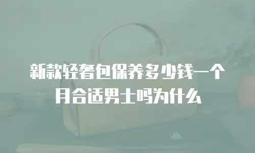 新款轻奢包保养多少钱一个月合适男士吗为什么