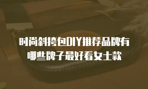 时尚斜挎包DIY推荐品牌有哪些牌子最好看女士款