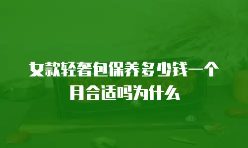 女款轻奢包保养多少钱一个月合适吗为什么