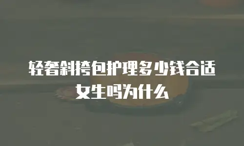 轻奢斜挎包护理多少钱合适女生吗为什么