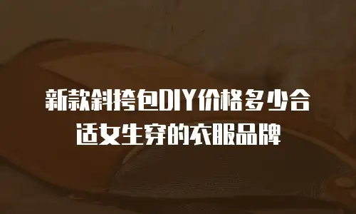 新款斜挎包DIY价格多少合适女生穿的衣服品牌