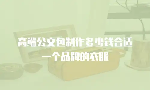 高端公文包制作多少钱合适一个品牌的衣服