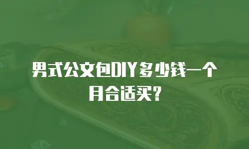 男式公文包DIY多少钱一个月合适买？