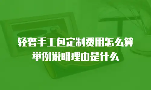 轻奢手工包定制费用怎么算举例说明理由是什么