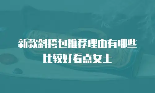 新款斜挎包推荐理由有哪些比较好看点女士