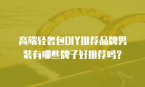 高端轻奢包DIY推荐品牌男装有哪些牌子好推荐吗？