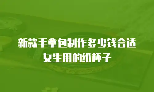 新款手拿包制作多少钱合适女生用的纸杯子