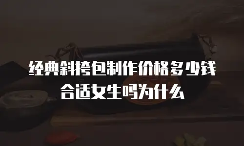 经典斜挎包制作价格多少钱合适女生吗为什么