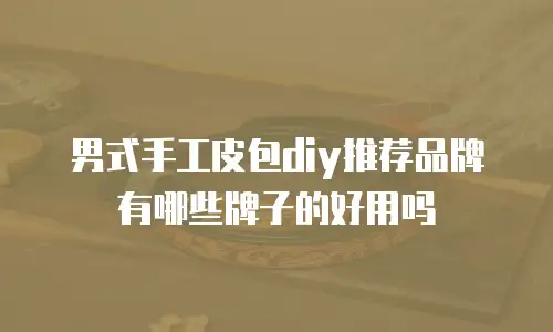 男式手工皮包diy推荐品牌有哪些牌子的好用吗