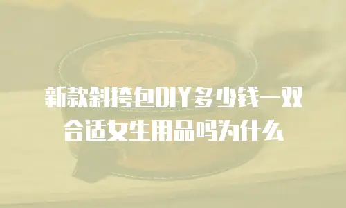 新款斜挎包DIY多少钱一双合适女生用品吗为什么