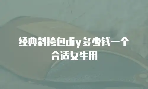 经典斜挎包diy多少钱一个合适女生用