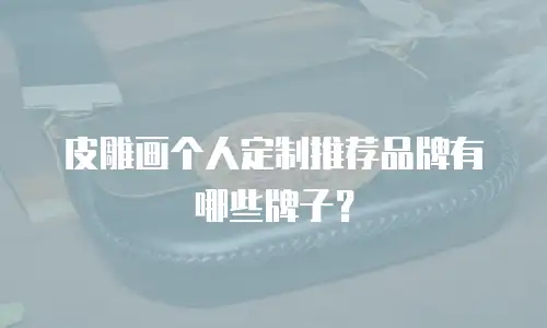 皮雕画个人定制推荐品牌有哪些牌子？