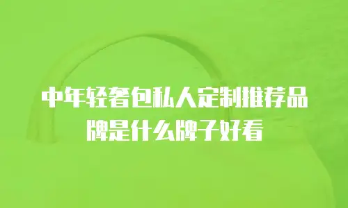 中年轻奢包私人定制推荐品牌是什么牌子好看