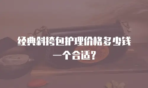 经典斜挎包护理价格多少钱一个合适？