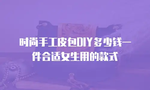 时尚手工皮包DIY多少钱一件合适女生用的款式