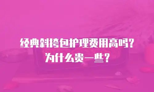 经典斜挎包护理费用高吗？为什么贵一些？