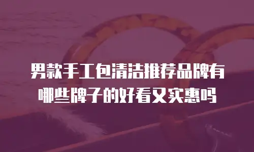 男款手工包清洁推荐品牌有哪些牌子的好看又实惠吗