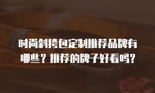 时尚斜挎包定制推荐品牌有哪些？推荐的牌子好看吗？