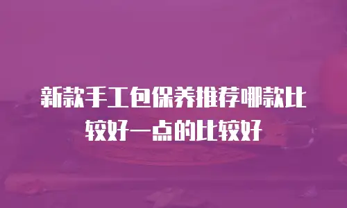 新款手工包保养推荐哪款比较好一点的比较好