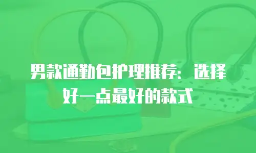 男款通勤包护理推荐：选择好一点最好的款式