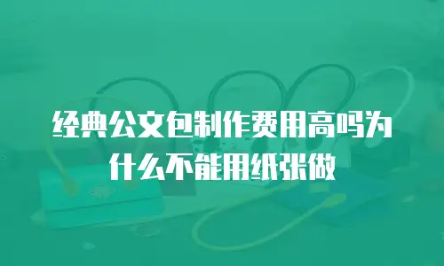经典公文包制作费用高吗为什么不能用纸张做