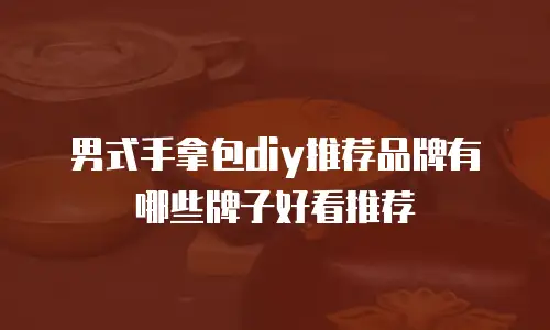 男式手拿包diy推荐品牌有哪些牌子好看推荐