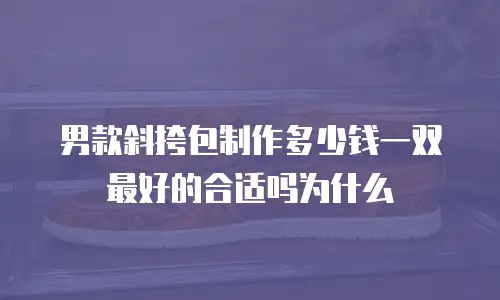 男款斜挎包制作多少钱一双最好的合适吗为什么