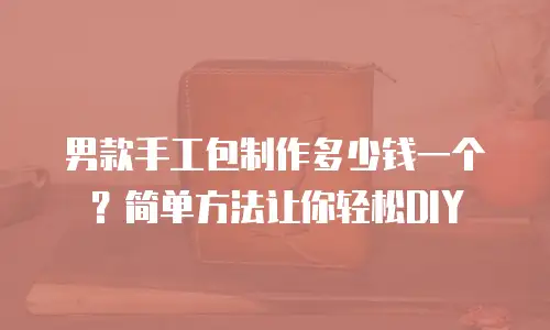 男款手工包制作多少钱一个？简单方法让你轻松DIY