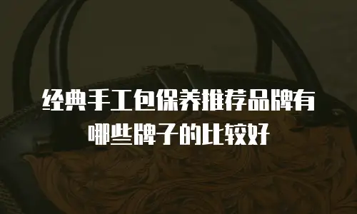 经典手工包保养推荐品牌有哪些牌子的比较好