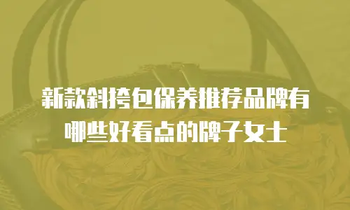 新款斜挎包保养推荐品牌有哪些好看点的牌子女士