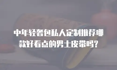 中年轻奢包私人定制推荐哪款好看点的男士皮带吗？