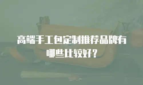 高端手工包定制推荐品牌有哪些比较好？