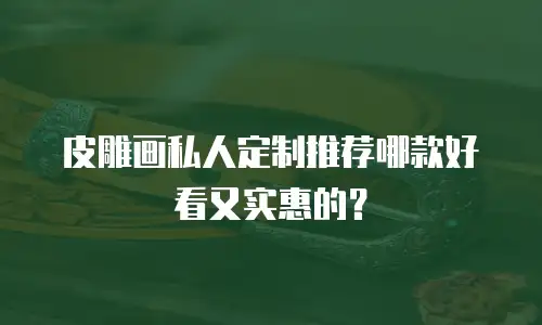 皮雕画私人定制推荐哪款好看又实惠的？