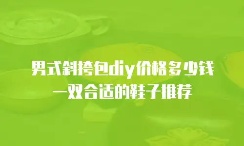男式斜挎包diy价格多少钱一双合适的鞋子推荐
