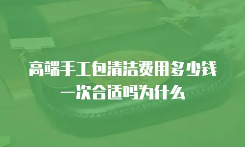 高端手工包清洁费用多少钱一次合适吗为什么