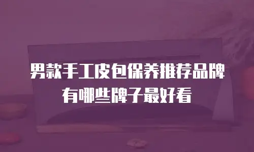 男款手工皮包保养推荐品牌有哪些牌子最好看