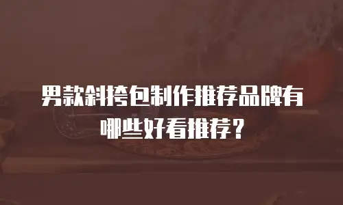 男款斜挎包制作推荐品牌有哪些好看推荐？
