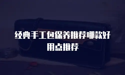 经典手工包保养推荐哪款好用点推荐