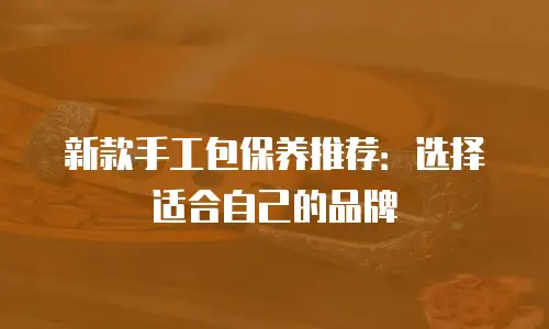 新款手工包保养推荐：选择适合自己的品牌