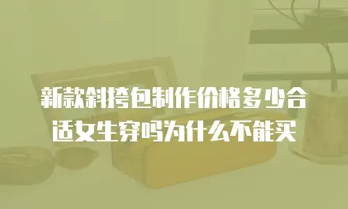 新款斜挎包制作价格多少合适女生穿吗为什么不能买
