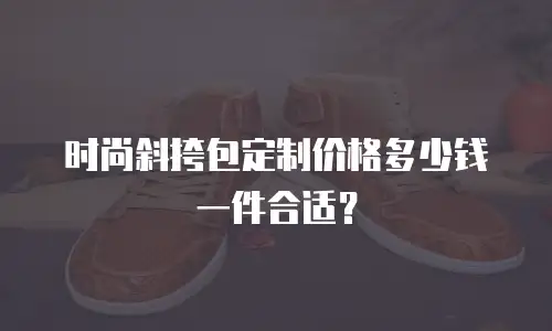 时尚斜挎包定制价格多少钱一件合适？