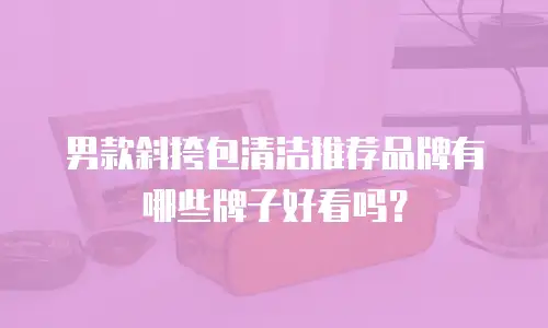 男款斜挎包清洁推荐品牌有哪些牌子好看吗？