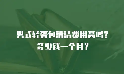 男式轻奢包清洁费用高吗？多少钱一个月？