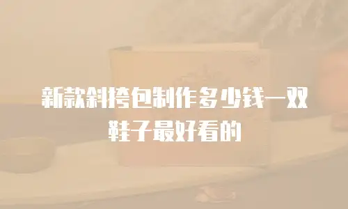 新款斜挎包制作多少钱一双鞋子最好看的