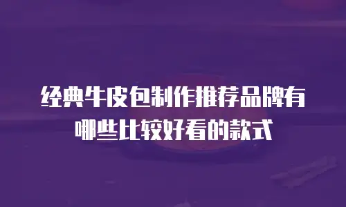 经典牛皮包制作推荐品牌有哪些比较好看的款式