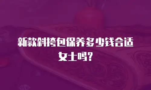 新款斜挎包保养多少钱合适女士吗？
