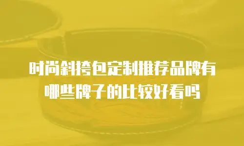 时尚斜挎包定制推荐品牌有哪些牌子的比较好看吗