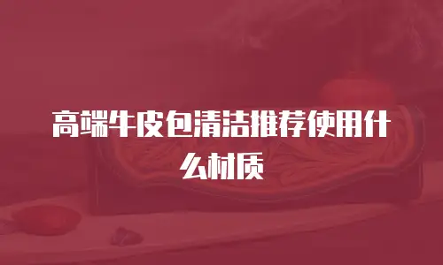 高端牛皮包清洁推荐使用什么材质