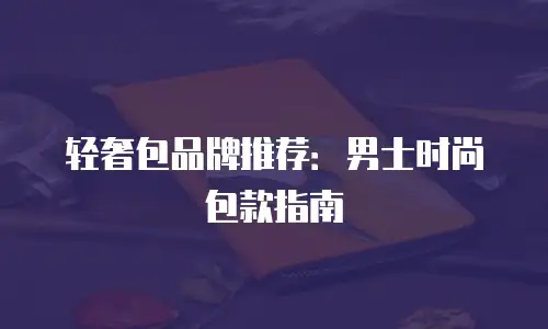 轻奢包品牌推荐：男士时尚包款指南